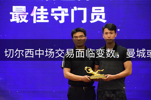 切尔西中场交易面临变数，曼城或需等待三年