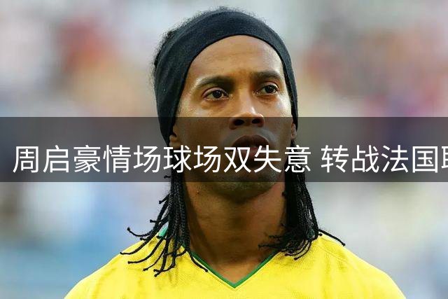 周启豪情场球场双失意 转战法国联赛谋突破