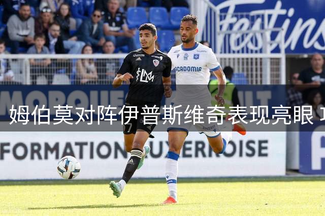 姆伯莫对阵伊普斯维奇表现亮眼 攻防俱佳获评8分