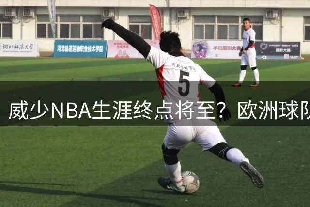 威少NBA生涯终点将至？欧洲球队兴趣引误解 自由市场仍在等待