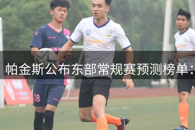 帕金斯公布东部常规赛预测榜单：费城居首 纽约亚特兰大紧随其后
