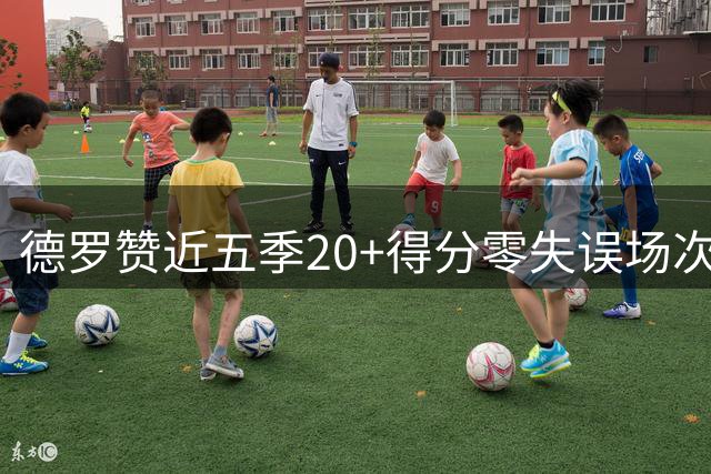 德罗赞近五季20+得分零失误场次领跑全联盟