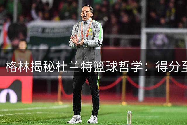 格林揭秘杜兰特篮球哲学：得分至上主义贯穿其职业理念