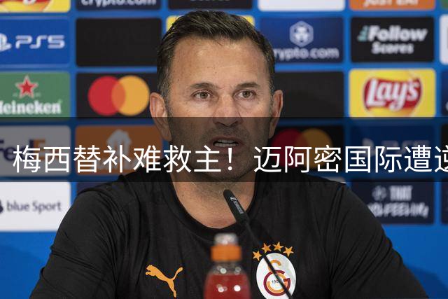 梅西替补难救主！迈阿密国际遭逆转止步联盟杯小组赛