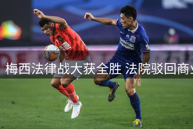 梅西法律战大获全胜 法院驳回商业赛事违约索赔案