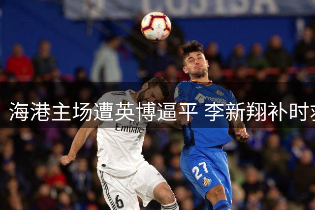 海港主场遭英博逼平 李新翔补时救主