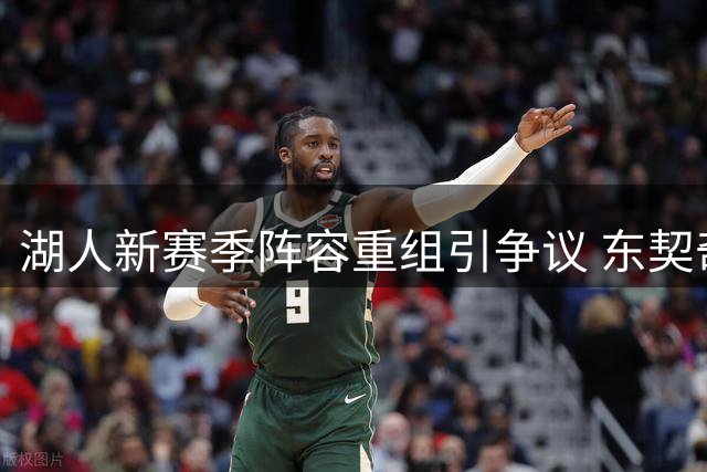 湖人新赛季阵容重组引争议 东契奇带队能否打破质疑？