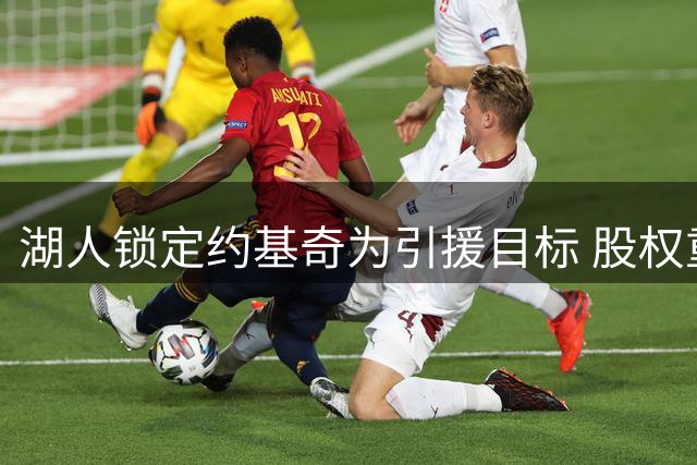 湖人锁定约基奇为引援目标 股权重组后或展开行动