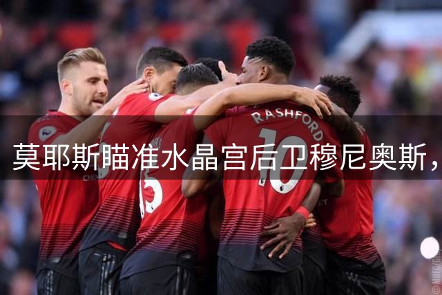 莫耶斯瞄准水晶宫后卫穆尼奥斯，球员未来成疑