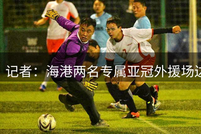记者：海港两名专属亚冠外援场边观看德比战，新任医务主管到队