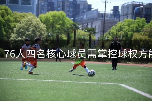 76人四名核心球员需掌控球权方能高效发挥