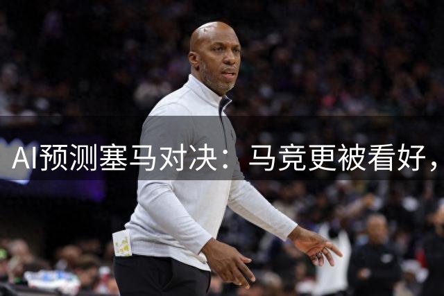 AI预测塞马对决：马竞更被看好，平局选项浮现