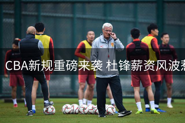 CBA新规重磅来袭 杜锋薪资风波惹议 郭艾伦归途阻断